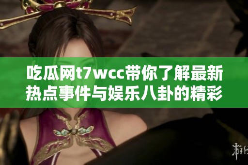 吃瓜网t7wcc带你了解最新热点事件与娱乐八卦的精彩内容剖析