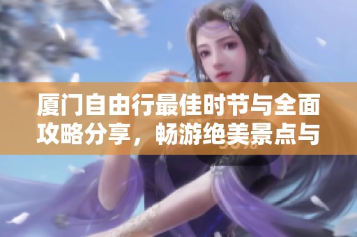 厦门自由行最佳时节与全面攻略分享，畅游绝美景点与费用指南