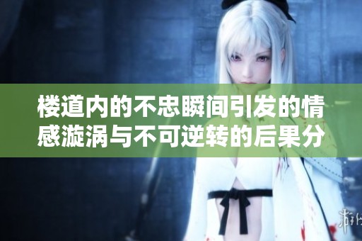 楼道内的不忠瞬间引发的情感漩涡与不可逆转的后果分析
