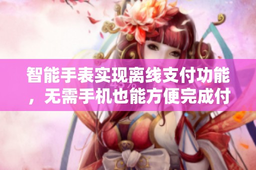 智能手表实现离线支付功能，无需手机也能方便完成付款操作