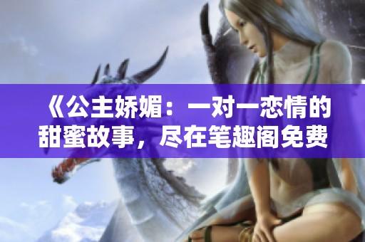 《公主娇媚：一对一恋情的甜蜜故事，尽在笔趣阁免费阅读》