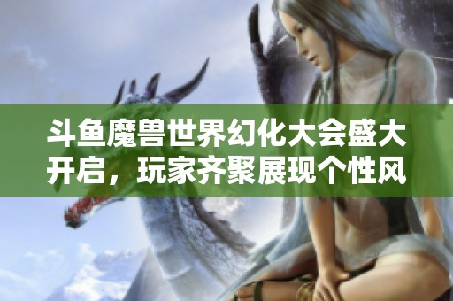 斗鱼魔兽世界幻化大会盛大开启，玩家齐聚展现个性风采
