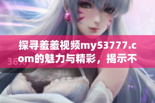 探寻羞羞视频my53777.com的魅力与精彩，揭示不为人知的内容秘密