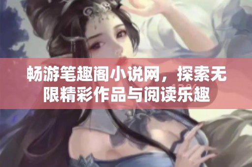 畅游笔趣阁小说网，探索无限精彩作品与阅读乐趣