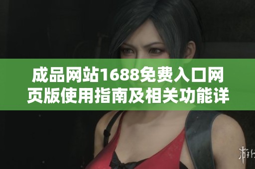 成品网站1688免费入口网页版使用指南及相关功能详细介绍