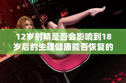 12岁射精是否会影响到18岁后的生理健康能否恢复的探讨