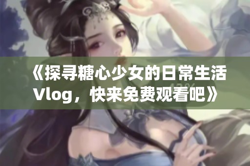 《探寻糖心少女的日常生活Vlog，快来免费观看吧》