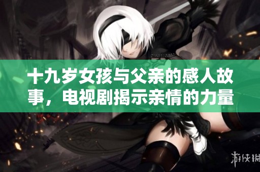 十九岁女孩与父亲的感人故事，电视剧揭示亲情的力量与成长的困惑