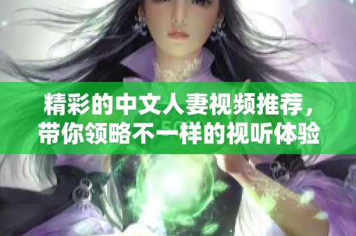 精彩的中文人妻视频推荐，带你领略不一样的视听体验