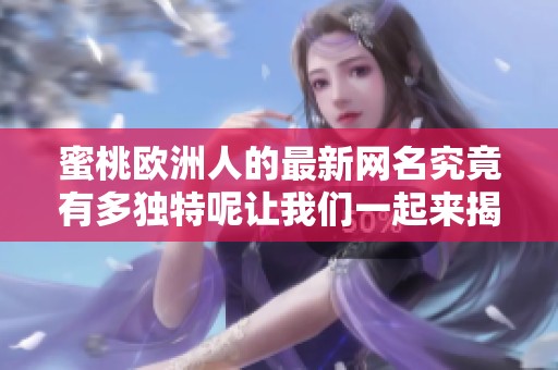 蜜桃欧洲人的最新网名究竟有多独特呢让我们一起来揭秘吧
