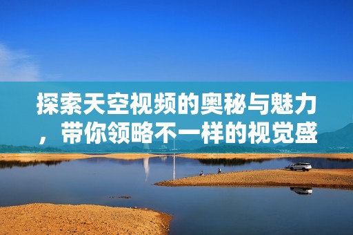 探索天空视频的奥秘与魅力，带你领略不一样的视觉盛宴