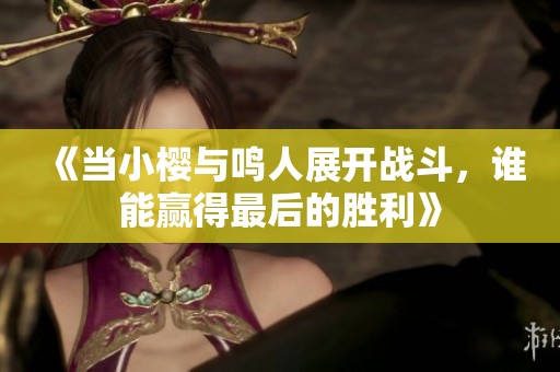 《当小樱与鸣人展开战斗，谁能赢得最后的胜利》