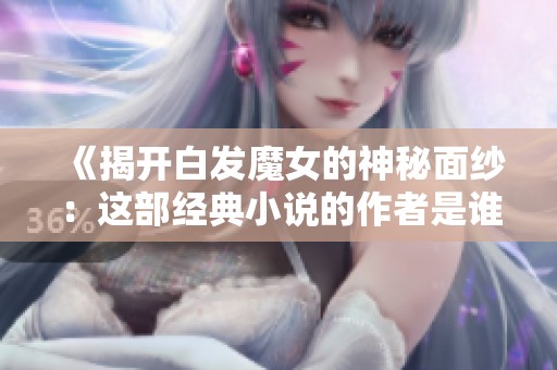 《揭开白发魔女的神秘面纱：这部经典小说的作者是谁》