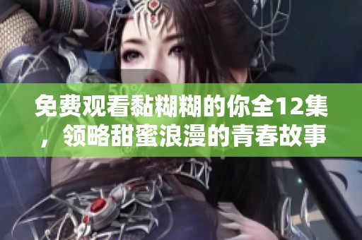 免费观看黏糊糊的你全12集，领略甜蜜浪漫的青春故事