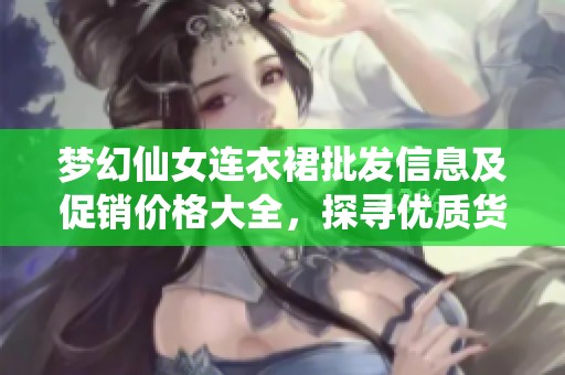 梦幻仙女连衣裙批发信息及促销价格大全，探寻优质货源来源