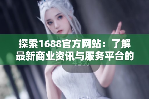 探索1688官方网站：了解最新商业资讯与服务平台的全面功能和优势