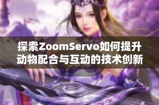 探索ZoomServo如何提升动物配合与互动的技术创新与应用潜力