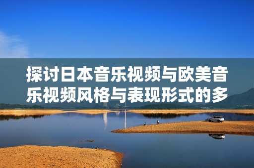 探讨日本音乐视频与欧美音乐视频风格与表现形式的多重差异