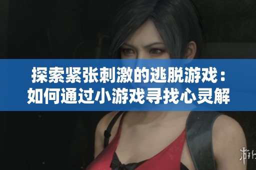 探索紧张刺激的逃脱游戏：如何通过小游戏寻找心灵解脱