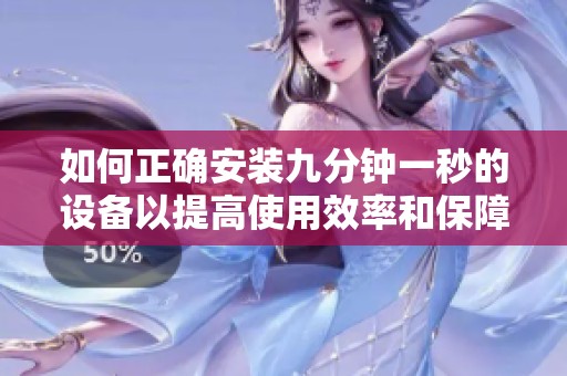 如何正确安装九分钟一秒的设备以提高使用效率和保障安全性