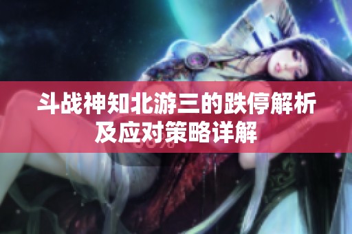 斗战神知北游三的跌停解析及应对策略详解
