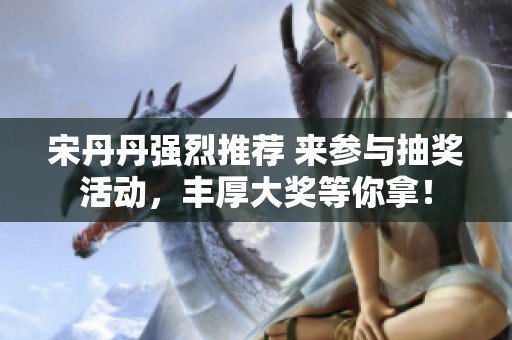 宋丹丹强烈推荐 来参与抽奖活动，丰厚大奖等你拿！