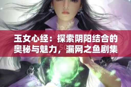 玉女心经：探索阴阳结合的奥秘与魅力，漏网之鱼剧集免费观看