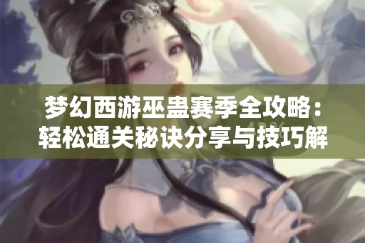梦幻西游巫蛊赛季全攻略：轻松通关秘诀分享与技巧解析