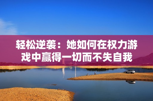 轻松逆袭：她如何在权力游戏中赢得一切而不失自我