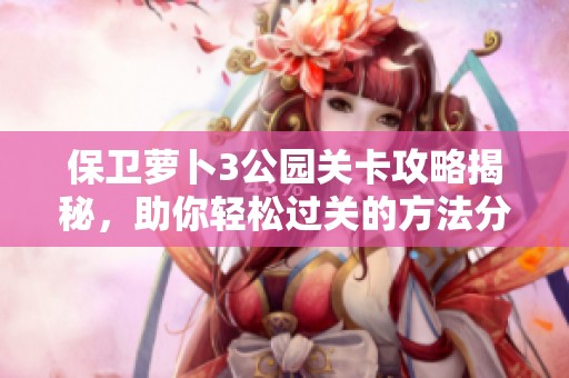 保卫萝卜3公园关卡攻略揭秘，助你轻松过关的方法分享