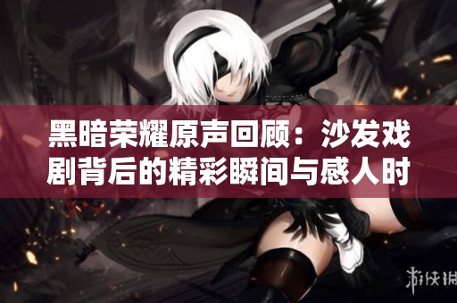 黑暗荣耀原声回顾：沙发戏剧背后的精彩瞬间与感人时刻