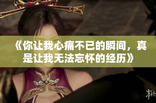 《你让我心痛不已的瞬间，真是让我无法忘怀的经历》
