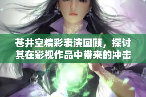 苍井空精彩表演回顾，探讨其在影视作品中带来的冲击与影响