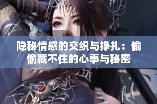 隐秘情感的交织与挣扎：偷偷藏不住的心事与秘密