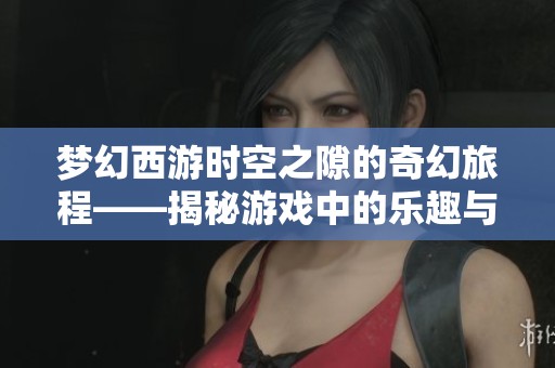梦幻西游时空之隙的奇幻旅程——揭秘游戏中的乐趣与挑战