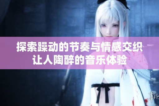 探索躁动的节奏与情感交织让人陶醉的音乐体验