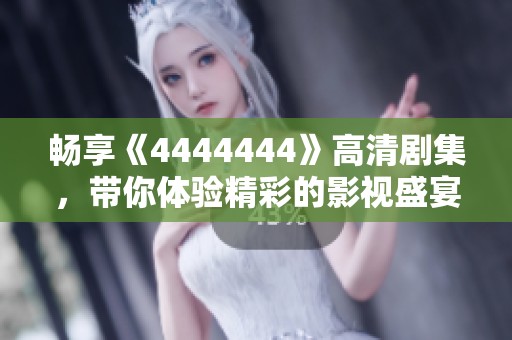 畅享《4444444》高清剧集，带你体验精彩的影视盛宴与无限乐趣