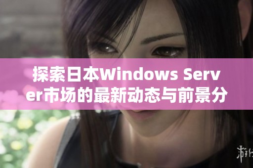 探索日本Windows Server市场的最新动态与前景分析