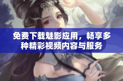 免费下载魅影应用，畅享多种精彩视频内容与服务