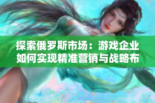 探索俄罗斯市场：游戏企业如何实现精准营销与战略布局