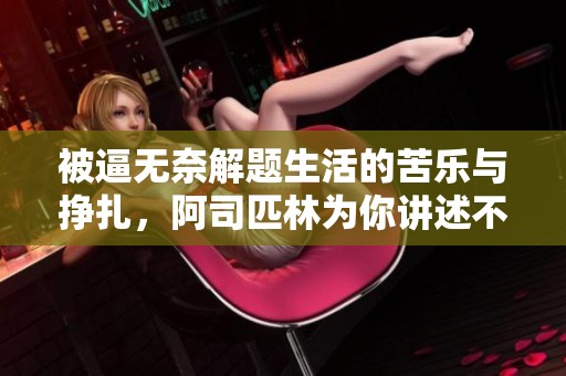 被逼无奈解题生活的苦乐与挣扎，阿司匹林为你讲述不一样的经历