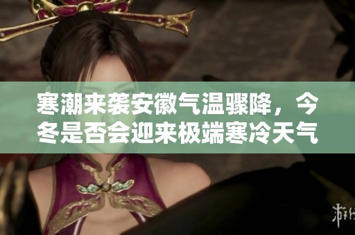寒潮来袭安徽气温骤降，今冬是否会迎来极端寒冷天气？