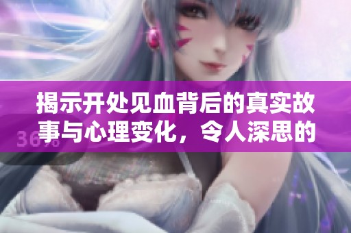 揭示开处见血背后的真实故事与心理变化，令人深思的深度解析