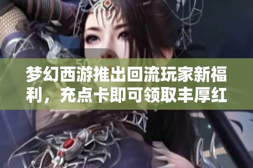 梦幻西游推出回流玩家新福利，充点卡即可领取丰厚红包奖励