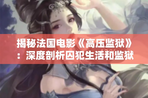 揭秘法国电影《高压监狱》：深度剖析囚犯生活和监狱困境的真实故事