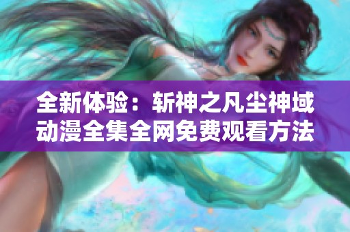 全新体验：斩神之凡尘神域动漫全集全网免费观看方法大揭秘