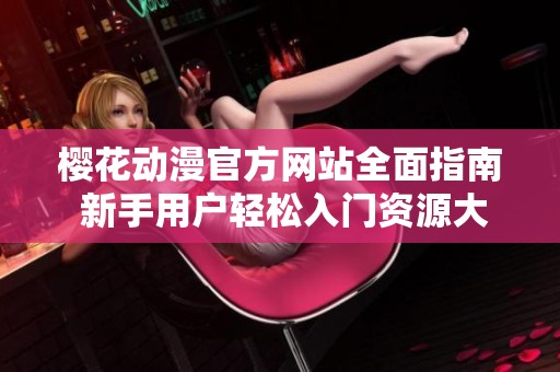 樱花动漫官方网站全面指南 新手用户轻松入门资源大汇总