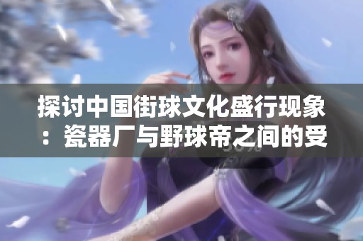 探讨中国街球文化盛行现象：瓷器厂与野球帝之间的受欢迎程度对比