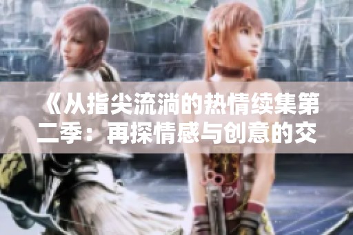 《从指尖流淌的热情续集第二季：再探情感与创意的交织旅程》