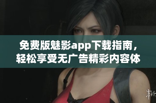 免费版魅影app下载指南，轻松享受无广告精彩内容体验